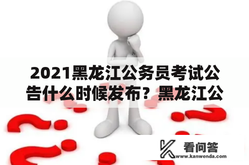 2021黑龙江公务员考试公告什么时候发布？黑龙江公务员考试 2021公告时间 考试报名 招聘职位 考试内容