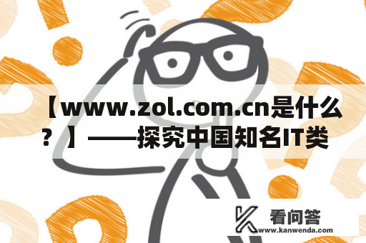 【www.zol.com.cn是什么？】——探究中国知名IT类网站www.zol.com.cn的功能和特点