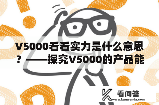 V5000看看实力是什么意思？——探究V5000的产品能力和市场竞争力