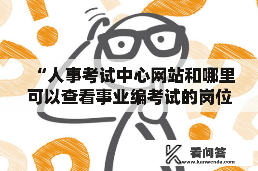 “人事考试中心网站和哪里可以查看事业编考试的岗位信息？”