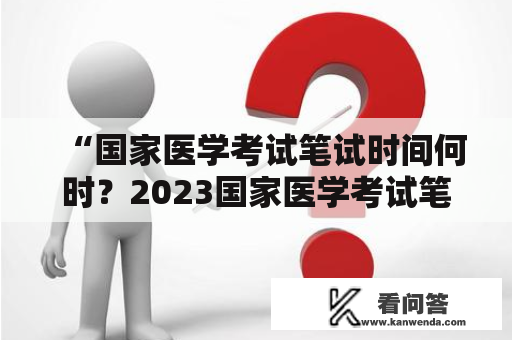 “国家医学考试笔试时间何时？2023国家医学考试笔试时间确定了吗？”——这是很多医学专业学生和即将考医学的学生们心中的共同疑问。现在，让我们来详细了解一下这个问题。