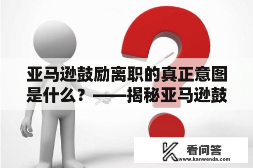 亚马逊鼓励离职的真正意图是什么？——揭秘亚马逊鼓励员工离职的内幕