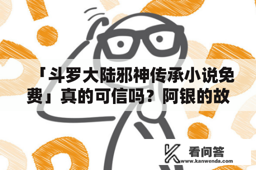 「斗罗大陆邪神传承小说免费」真的可信吗？阿银的故事又是怎样的呢？