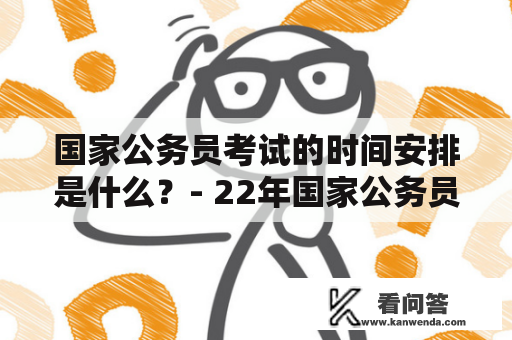 国家公务员考试的时间安排是什么？- 22年国家公务员考试时间及22年国家公务员考试时间安排