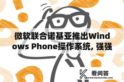 微软联合诺基亚推出Windows Phone操作系统, 强强联手，为何会失败？