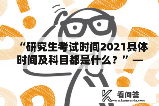 “研究生考试时间2021具体时间及科目都是什么？”——这是许多准备参加研究生考试的同学所关心的问题。以下将从时间和科目两个方面，为大家详细介绍。