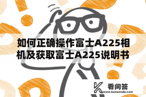 如何正确操作富士A225相机及获取富士A225说明书？