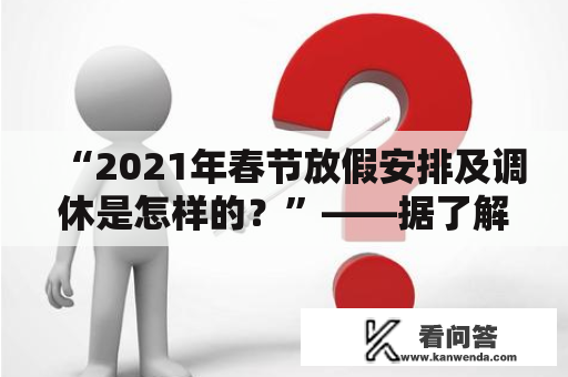 “2021年春节放假安排及调休是怎样的？”——据了解，2021年春节放假安排及调休已经公布，让人们可以提前为春节假期做好旅游、探亲、走亲访友等计划。据相关部门公布，2021年春节假期为2月11日至2月17日，共7天。具体假期安排如下：