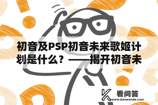 初音及PSP初音未来歌姬计划是什么？——揭开初音未来在PSP上的神秘面纱