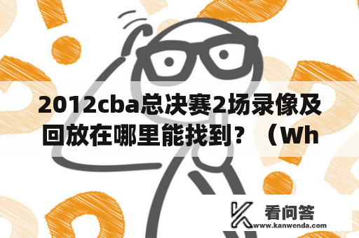 2012cba总决赛2场录像及回放在哪里能找到？（Where to find the two recorded games and replays of the 2012 CBA Finals?)