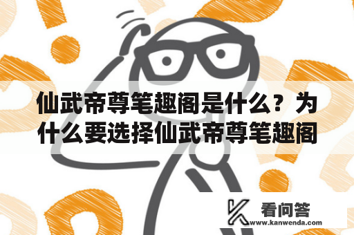 仙武帝尊笔趣阁是什么？为什么要选择仙武帝尊笔趣阁？仙武帝尊笔趣阁有什么优点？如何阅读仙武帝尊笔趣阁无弹窗？