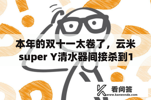 本年的双十一太卷了，云米super Y清水器间接杀到1999，让你省钱更省“芯”