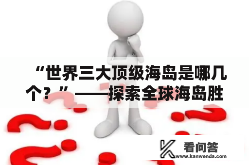 “世界三大顶级海岛是哪几个？”——探索全球海岛胜地