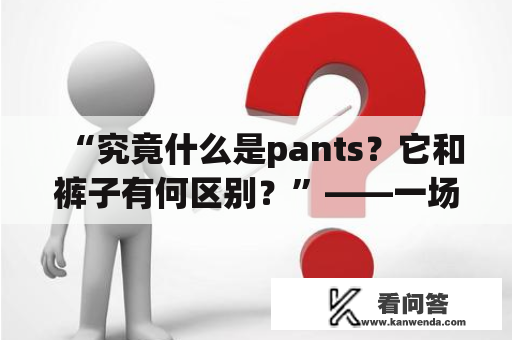 “究竟什么是pants？它和裤子有何区别？”——一场探寻pants内涵的旅行