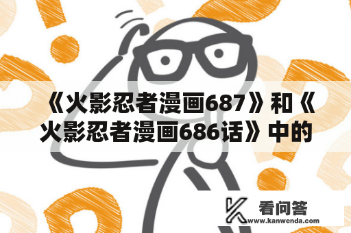 《火影忍者漫画687》和《火影忍者漫画686话》中的剧情是怎样的？火影忍者漫画687中，激动人心的剧情展开。大蛇丸与药师兜的对话引出了许多重要线索。药师兜揭示了鸣人父亲四代目火影的真正身份——他是九尾的封印者，而四代目火影的儿子，即主角鸣人，是九尾的宿主。这一秘密在漫画前期一直被隐瞒，直到现在才被揭开。此外，四代目火影还为了保护村子，独自一人面对了九尾，最终放弃自己的生命将其封印在鸣人体内。这是一个让人唏嘘不已的故事情节。