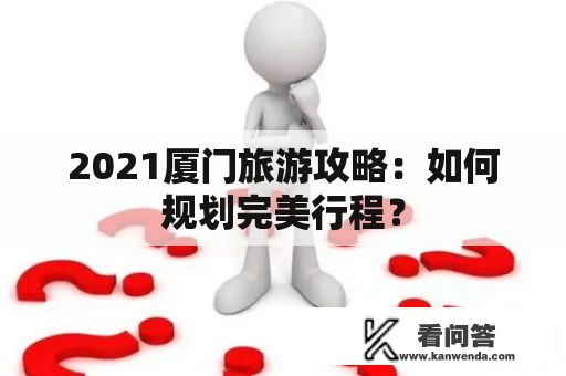 2021厦门旅游攻略：如何规划完美行程？