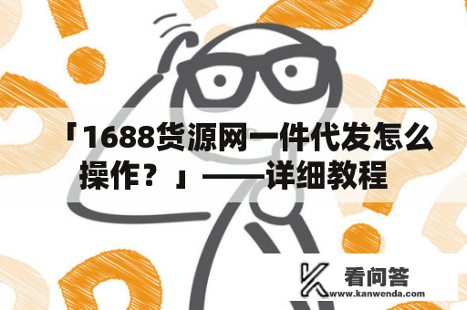 「1688货源网一件代发怎么操作？」——详细教程