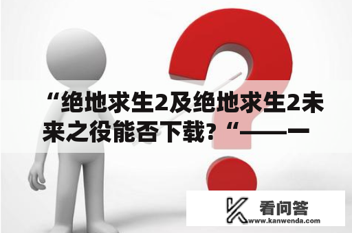 “绝地求生2及绝地求生2未来之役能否下载?“——一场数亿玩家期待已久的大戏终于上演，全新版本的绝地求生2未来之役已经发布！许多玩家在第一时间内纷纷试玩，被它的惊艳表现所吸引。但是，也有一些玩家遇到了下载问题，到底该如何下载绝地求生2及绝地求生2未来之役呢？