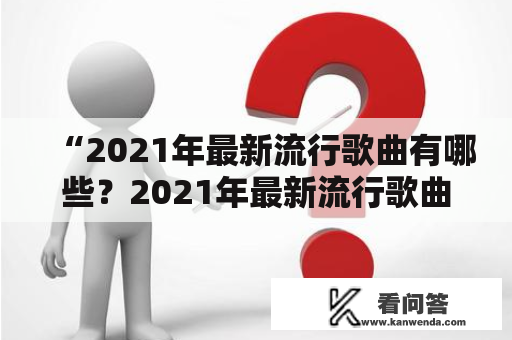 “2021年最新流行歌曲有哪些？2021年最新流行歌曲排行榜是什么？”这是许多音乐爱好者想知道的问题。现在让我们来看看最新的流行音乐。