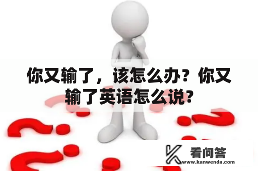 你又输了，该怎么办？你又输了英语怎么说？