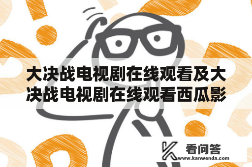 大决战电视剧在线观看及大决战电视剧在线观看西瓜影院——如何在网上观看这部热门电视剧？