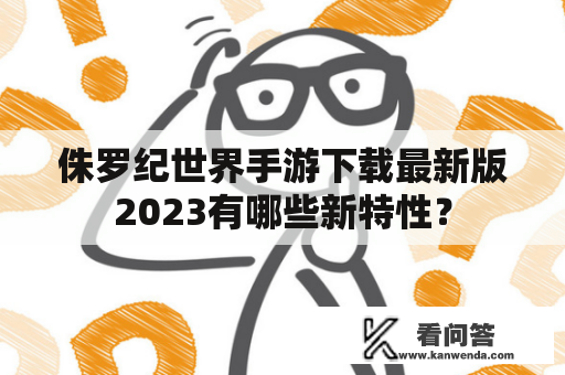 侏罗纪世界手游下载最新版2023有哪些新特性？