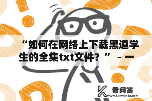 “如何在网络上下载黑道学生的全集txt文件？” - 一个常见的问题