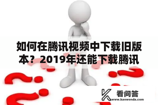 如何在腾讯视频中下载旧版本？2019年还能下载腾讯视频旧版本吗？