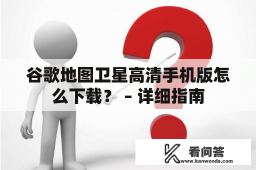 谷歌地图卫星高清手机版怎么下载？ – 详细指南