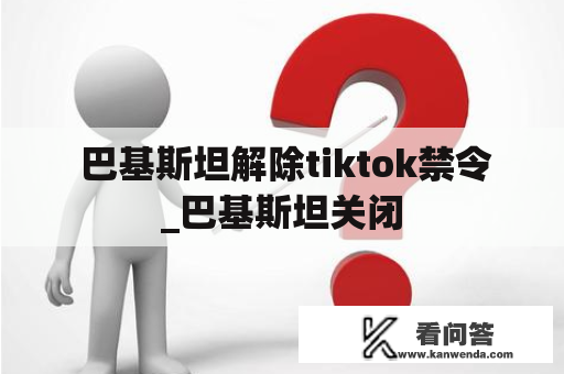  巴基斯坦解除tiktok禁令_巴基斯坦关闭