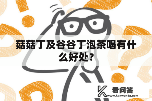 菇菇丁及谷谷丁泡茶喝有什么好处？