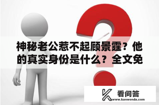 神秘老公惹不起顾景霆？他的真实身份是什么？全文免费阅读！