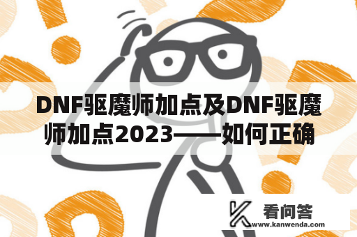 DNF驱魔师加点及DNF驱魔师加点2023——如何正确加点提高你的战力？