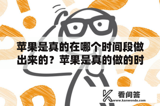 苹果是真的在哪个时间段做出来的？苹果是真的做的时间段图是怎样的？