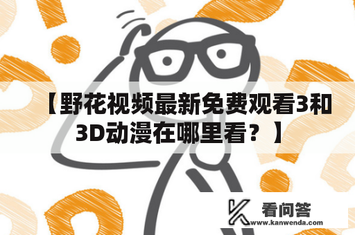 【野花视频最新免费观看3和3D动漫在哪里看？】