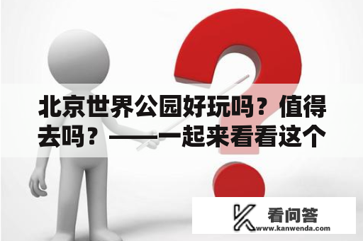 北京世界公园好玩吗？值得去吗？——一起来看看这个全球文化主题公园！