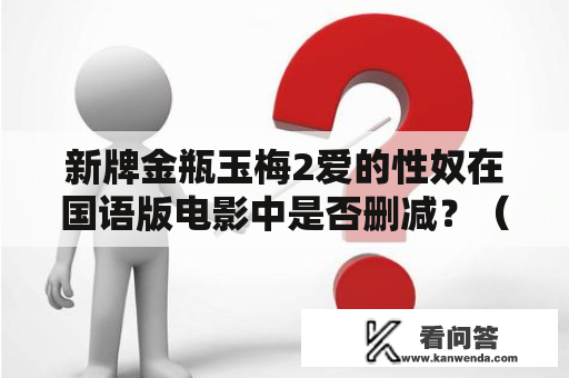 新牌金瓶玉梅2爱的性奴在国语版电影中是否删减？（金瓶玉梅2爱的性奴、国语版、新牌金瓶玉梅、删减、电影）