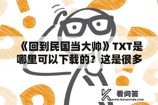 《回到民国当大帅》TXT是哪里可以下载的？这是很多读者心中的疑问。但是，在下载之前，你真的了解这部小说的内容吗？