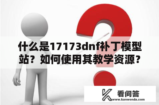 什么是17173dnf补丁模型站？如何使用其教学资源？