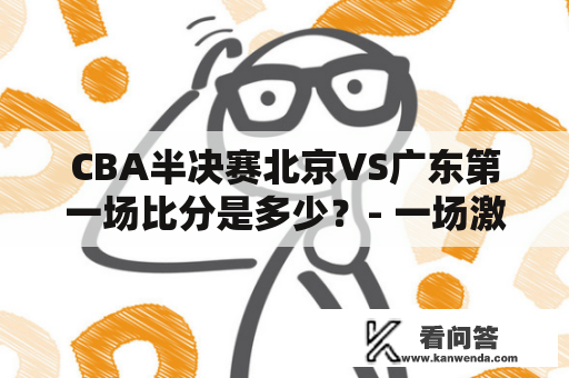 CBA半决赛北京VS广东第一场比分是多少？- 一场激烈的比拼