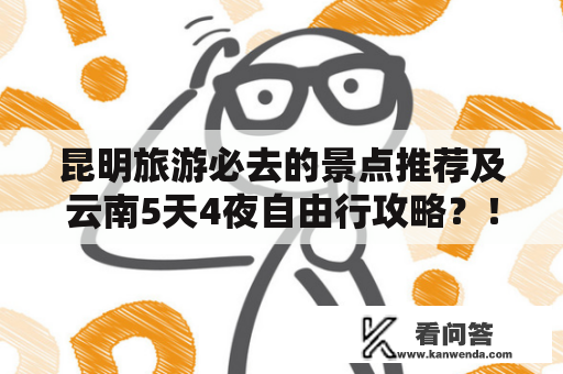 昆明旅游必去的景点推荐及云南5天4夜自由行攻略？！