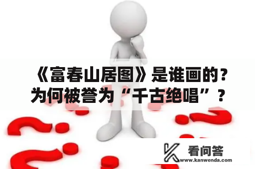 《富春山居图》是谁画的？为何被誉为“千古绝唱”？富春山居图的历史和画家的生平经历有哪些关联？下面让我们一起来探究谜团。