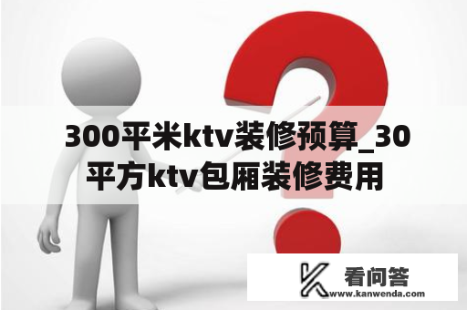  300平米ktv装修预算_30平方ktv包厢装修费用