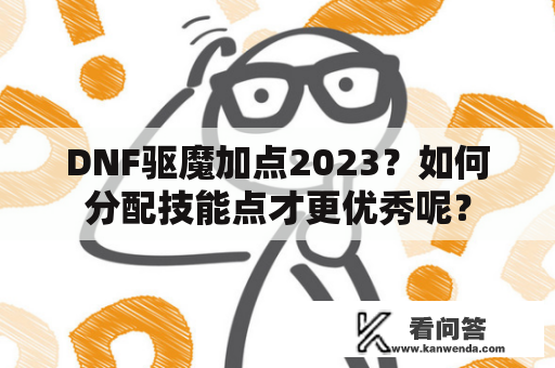 DNF驱魔加点2023？如何分配技能点才更优秀呢？