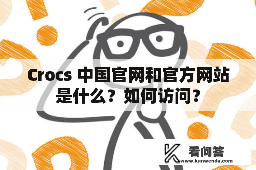 Crocs 中国官网和官方网站是什么？如何访问？