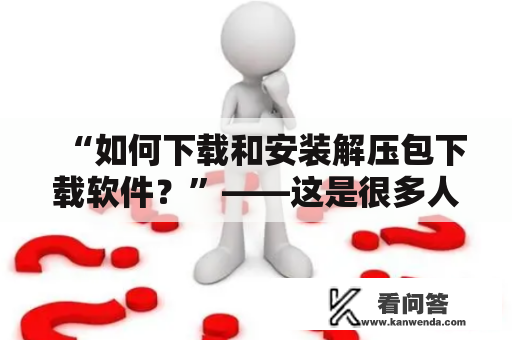 “如何下载和安装解压包下载软件？”——这是很多人会遇到的问题。 