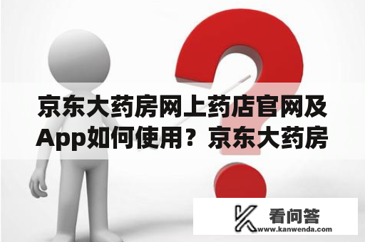 京东大药房网上药店官网及App如何使用？京东大药房、网上药店、官网、App