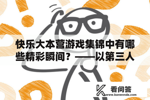 快乐大本营游戏集锦中有哪些精彩瞬间？——以第三人称视角描述快乐大本营游戏集锦的视频