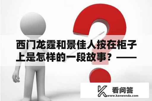 西门龙霆和景佳人按在柜子上是怎样的一段故事？——3067章