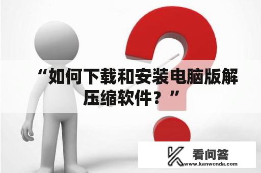 “如何下载和安装电脑版解压缩软件？”